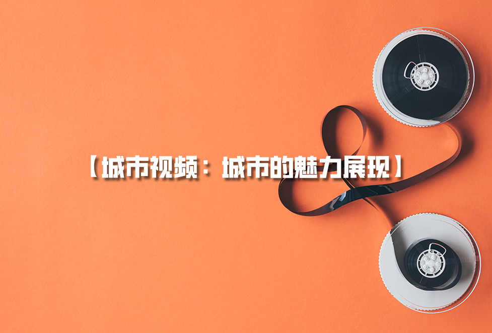 城市視頻拍攝：城市宣傳片制作，城市的魅力展現(xiàn)