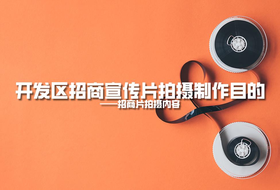 【招商片】開發(fā)區(qū)招商宣傳片拍攝制作目的，招商片拍攝內(nèi)容